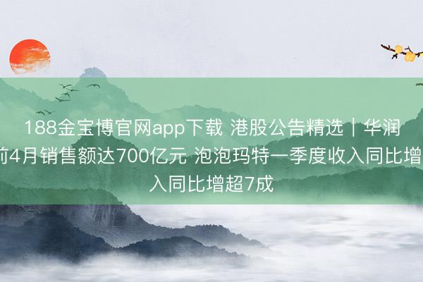 188金宝博官网app下载 港股公告精选｜华润置地前4月销售额达700亿元 泡泡玛特一季度收入同比增超7成