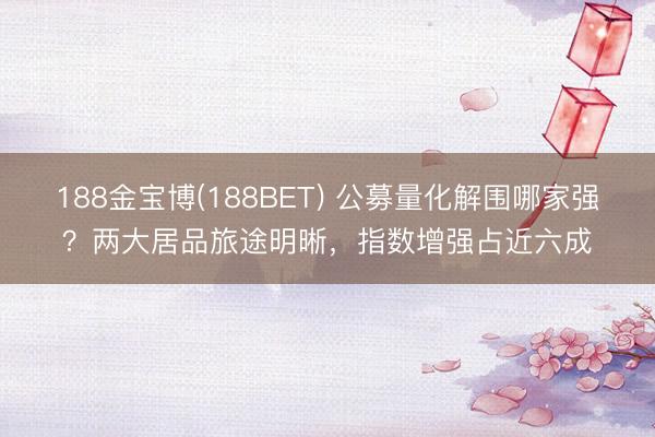 188金宝博(188BET) 公募量化解围哪家强？两大居品旅途明晰，指数增强占近六成