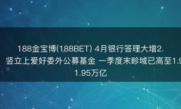 188金宝博(188BET) 4月银行答理大增2.6万亿！竖立上爱好委外公募基金 一季度末畛域已高至1.95万亿