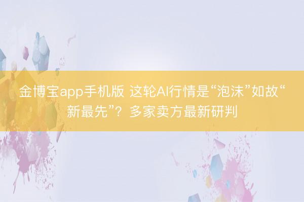 金博宝app手机版 这轮AI行情是“泡沫”如故“新最先”？多家卖方最新研判