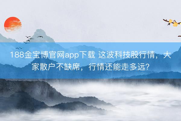 188金宝博官网app下载 这波科技股行情，大家散户不缺席，行情还能走多远？