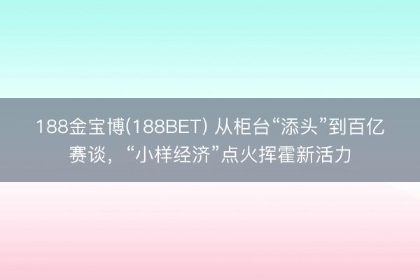 188金宝博(188BET) 从柜台“添头”到百亿赛谈，“小样经济”点火挥霍新活力