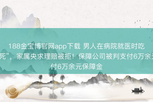 188金宝博官网app下载 男人在病院就医时吃馒头“噎死”，家属央求理赔被拒！保障公司被判支付6万余元保障金