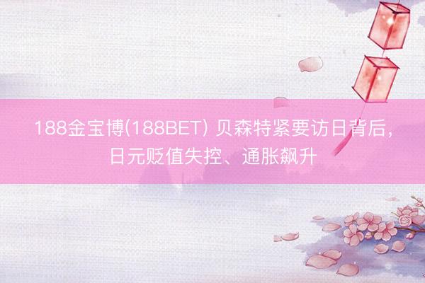 188金宝博(188BET) 贝森特紧要访日背后，日元贬值失控、通胀飙升