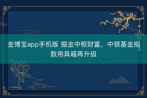 金博宝app手机版 掘金中枢财富，中银基金指数用具箱再升级