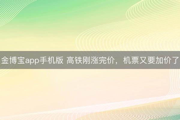 金博宝app手机版 高铁刚涨完价，机票又要加价了