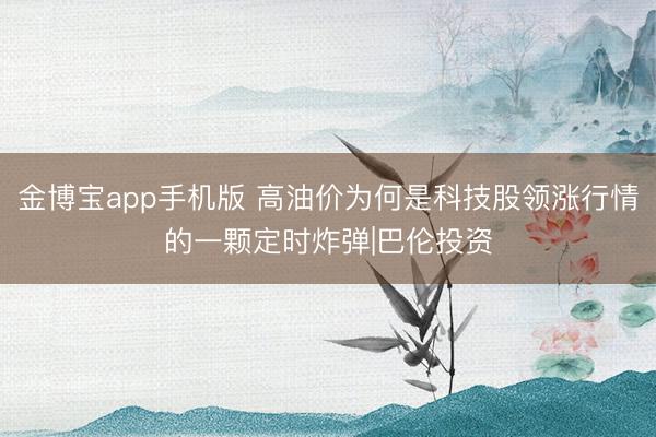 金博宝app手机版 高油价为何是科技股领涨行情的一颗定时炸弹|巴伦投资