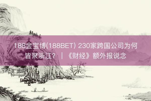 188金宝博(188BET) 230家跨国公司为何皆聚浙江？｜《财经》额外报说念