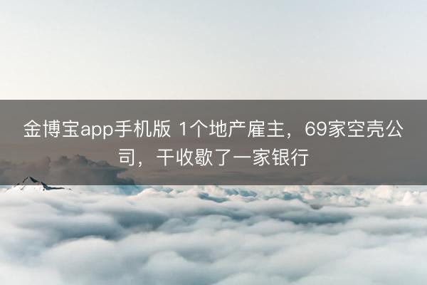 金博宝app手机版 1个地产雇主，69家空壳公司，干收歇了一家银行