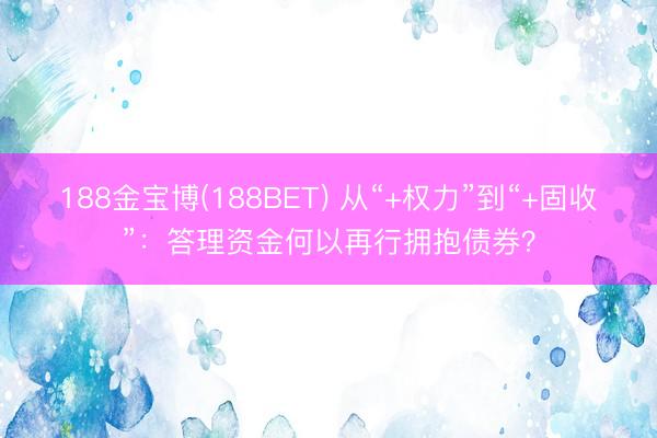 188金宝博(188BET) 从“+权力”到“+固收”：答理资金何以再行拥抱债券？