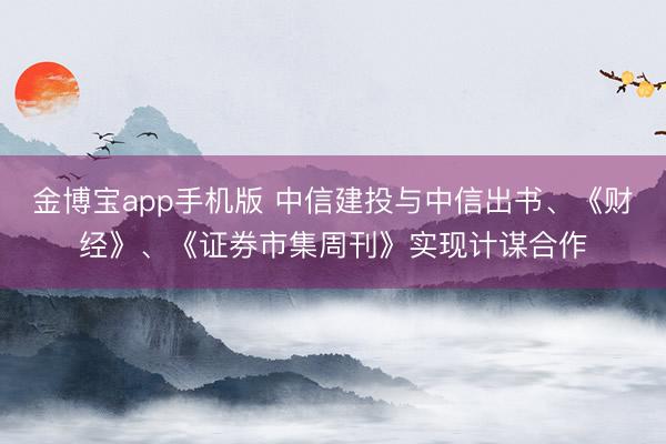 金博宝app手机版 中信建投与中信出书、《财经》、《证券市集周刊》实现计谋合作