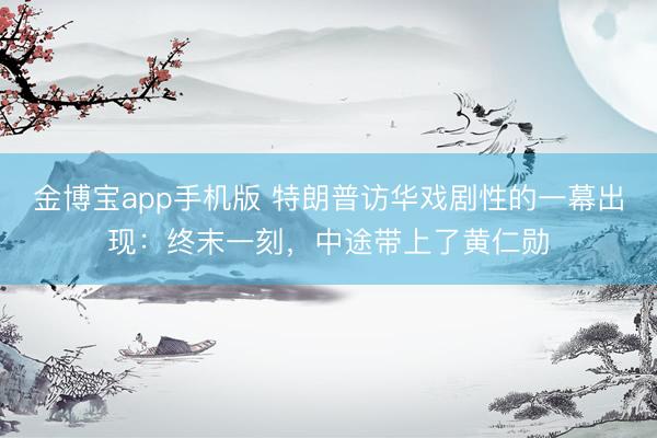 金博宝app手机版 特朗普访华戏剧性的一幕出现：终末一刻，中途带上了黄仁勋