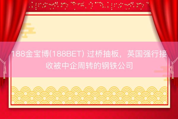 188金宝博(188BET) 过桥抽板，英国强行接收被中企周转的钢铁公司