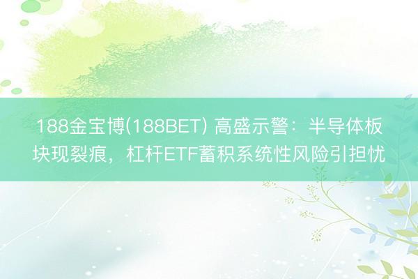 188金宝博(188BET) 高盛示警：半导体板块现裂痕，杠杆ETF蓄积系统性风险引担忧