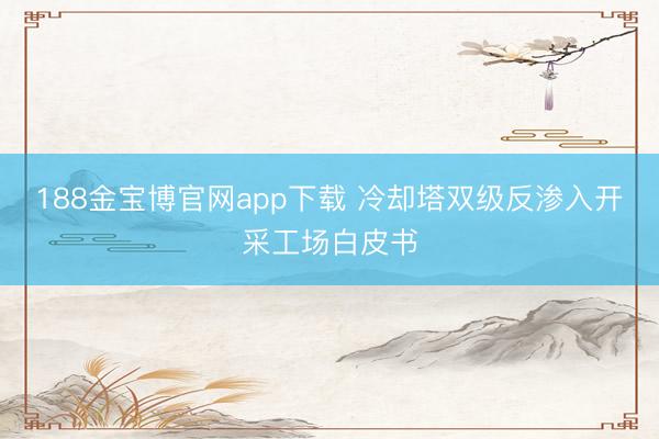 188金宝博官网app下载 冷却塔双级反渗入开采工场白皮书