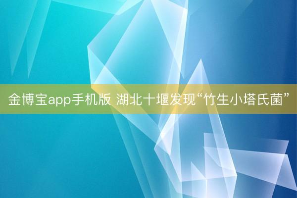 金博宝app手机版 湖北十堰发现“竹生小塔氏菌”