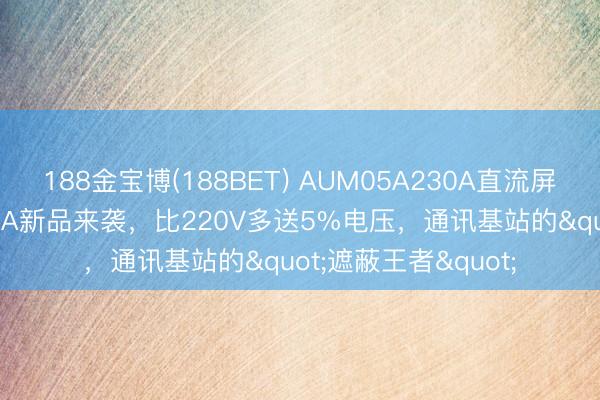 188金宝博(188BET) AUM05A230A直流屏充电模块：230V/5A新品来袭，比220V多送5%电压，通讯基站的"遮蔽王者"