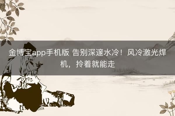 金博宝app手机版 告别深邃水冷！风冷激光焊机，拎着就能走