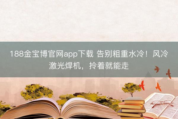 188金宝博官网app下载 告别粗重水冷！风冷激光焊机，拎着就能走