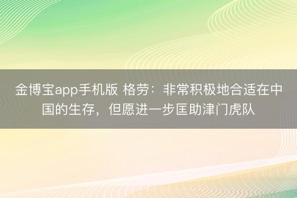 金博宝app手机版 格劳：非常积极地合适在中国的生存，但愿进一步匡助津门虎队