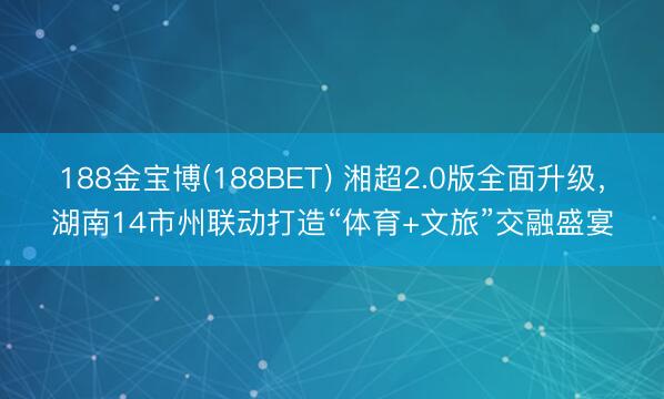 188金宝博(188BET) 湘超2.0版全面升级，湖南14市州联动打造“体育+文旅”交融盛宴
