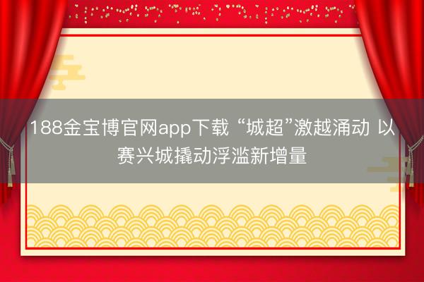 188金宝博官网app下载 “城超”激越涌动 以赛兴城撬动浮滥新增量