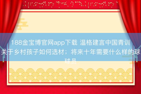 188金宝博官网app下载 温格建言中国青训：关于乡村孩子如何选材；将来十年需要什么样的球员