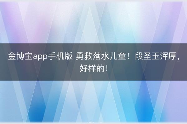 金博宝app手机版 勇救落水儿童！段圣玉浑厚，好样的！