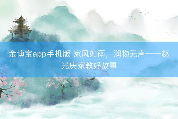 金博宝app手机版 家风如雨，润物无声——赵光庆家教好故事