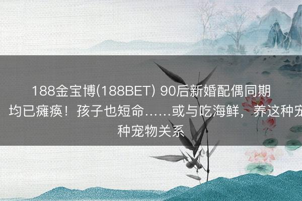 188金宝博(188BET) 90后新婚配偶同期被确诊，均已瘫痪！孩子也短命……或与吃海鲜，养这种宠物关系