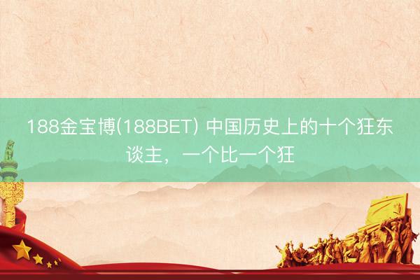 188金宝博(188BET) 中国历史上的十个狂东谈主，一个比一个狂
