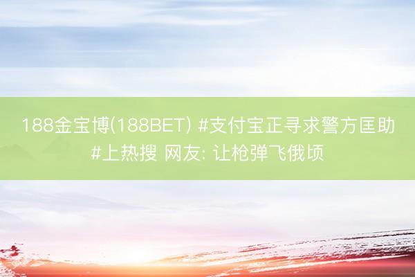 188金宝博(188BET) #支付宝正寻求警方匡助#上热搜 网友: 让枪弹飞俄顷