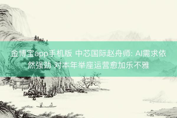 金博宝app手机版 中芯国际赵舟师: AI需求依然强劲 对本年举座运营愈加乐不雅
