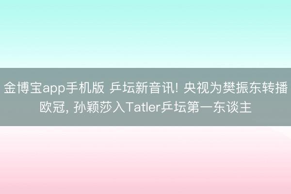 金博宝app手机版 乒坛新音讯! 央视为樊振东转播欧冠， 孙颖莎入Tatler乒坛第一东谈主