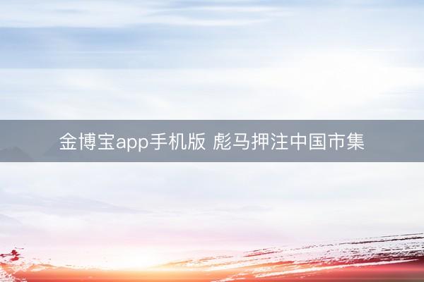 金博宝app手机版 彪马押注中国市集