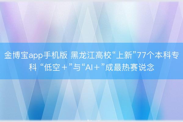 金博宝app手机版 黑龙江高校“上新”77个本科专科 “低空＋”与“AI＋”成最热赛说念
