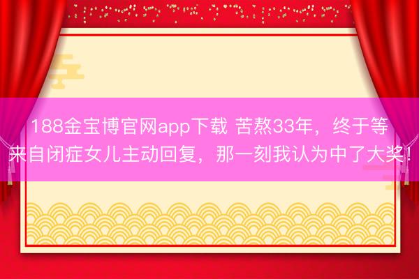 188金宝博官网app下载 苦熬33年，终于等来自闭症女儿主动回复，那一刻我认为中了大奖！