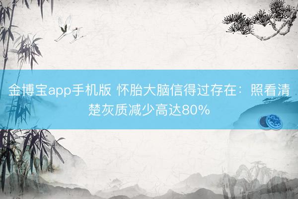 金博宝app手机版 怀胎大脑信得过存在：照看清楚灰质减少高达80%