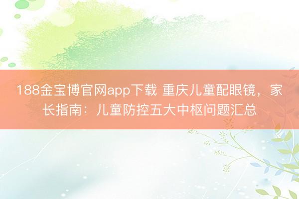 188金宝博官网app下载 重庆儿童配眼镜，家长指南：儿童防控五大中枢问题汇总
