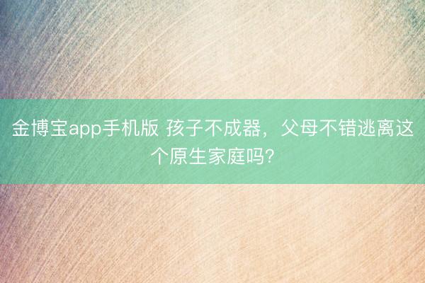 金博宝app手机版 孩子不成器，父母不错逃离这个原生家庭吗？