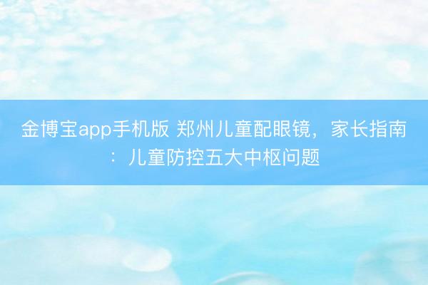 金博宝app手机版 郑州儿童配眼镜，家长指南：儿童防控五大中枢问题