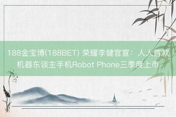 188金宝博(188BET) 荣耀李健官宣：人人首款机器东谈主手机Robot Phone三季度上市
