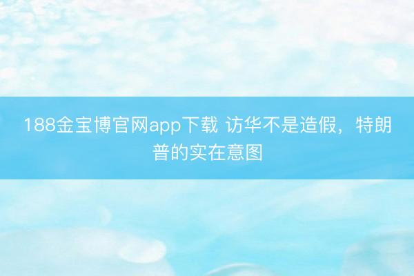 188金宝博官网app下载 访华不是造假，特朗普的实在意图