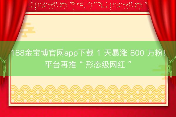 188金宝博官网app下载 1 天暴涨 800 万粉！平台再推 “ 形态级网红 ”