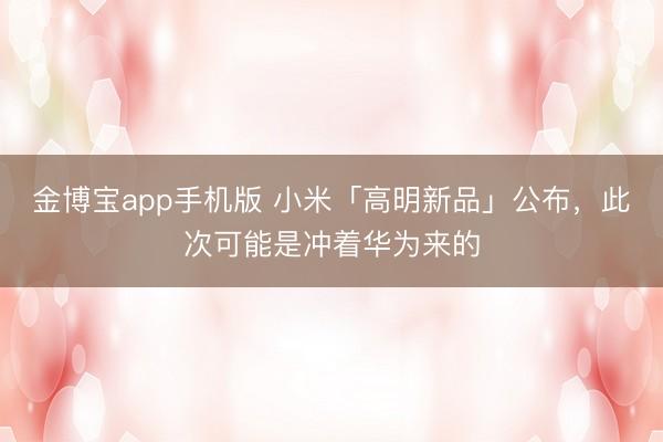 金博宝app手机版 小米「高明新品」公布，此次可能是冲着华为来的