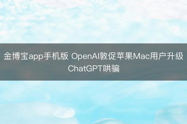 金博宝app手机版 OpenAI敦促苹果Mac用户升级ChatGPT哄骗