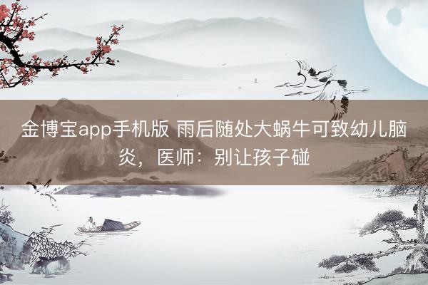 金博宝app手机版 雨后随处大蜗牛可致幼儿脑炎，医师：别让孩子碰