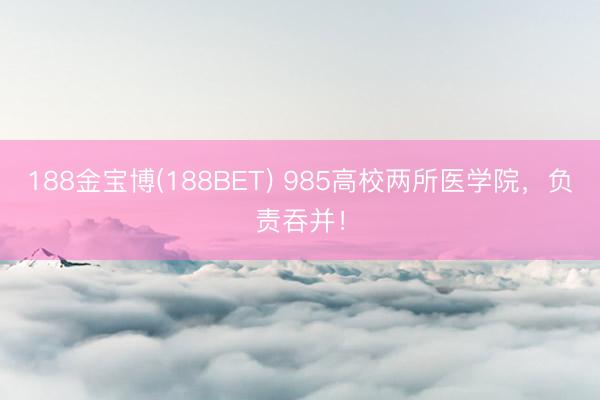188金宝博(188BET) 985高校两所医学院，负责吞并！