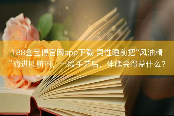 188金宝博官网app下载 男性睡前把“风油精”滴进肚脐内，一段手艺后，体魄会得益什么？