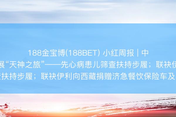 188金宝博(188BET) 小红周报 | 中国红十字基金会在贵州开展“天神之旅”——先心病患儿筛查扶持步履；联袂伊利向西藏捐赠济急餐饮保险车及养分物质